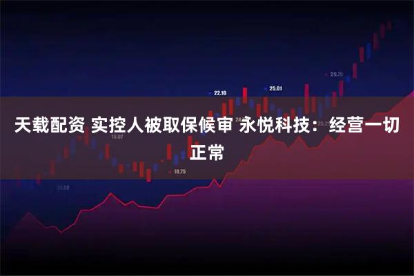 天载配资 实控人被取保候审 永悦科技：经营一切正常