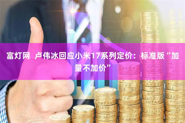 富灯网  卢伟冰回应小米17系列定价：标准版“加量不加价”
