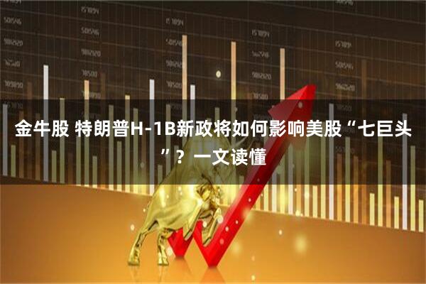 金牛股 特朗普H-1B新政将如何影响美股“七巨头”？一文读懂