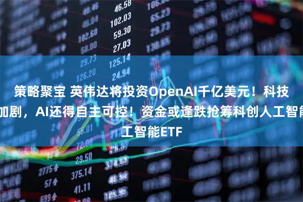 策略聚宝 英伟达将投资OpenAI千亿美元！科技竞争加剧，AI还得自主可控！资金或逢跌抢筹科创人工智能ETF