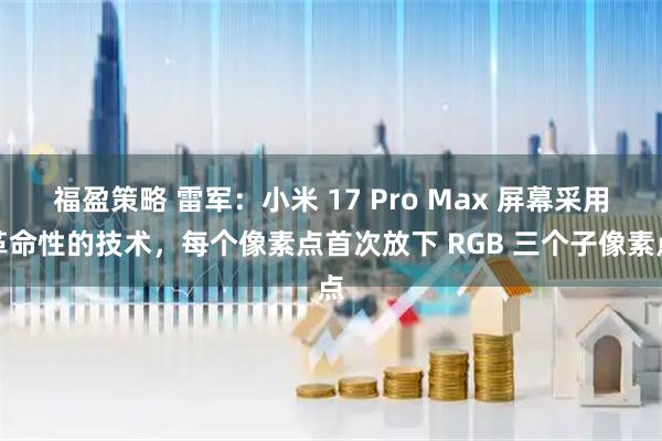 福盈策略 雷军：小米 17 Pro Max 屏幕采用革命性的技术，每个像素点首次放下 RGB 三个子像素点