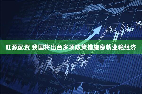 旺源配资 我国将出台多项政策措施稳就业稳经济