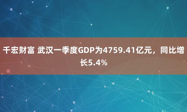千宏财富 武汉一季度GDP为4759.41亿元，同比增长5.4%