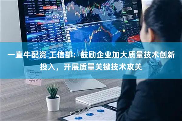 一直牛配资 工信部：鼓励企业加大质量技术创新投入，开展质量关键技术攻关