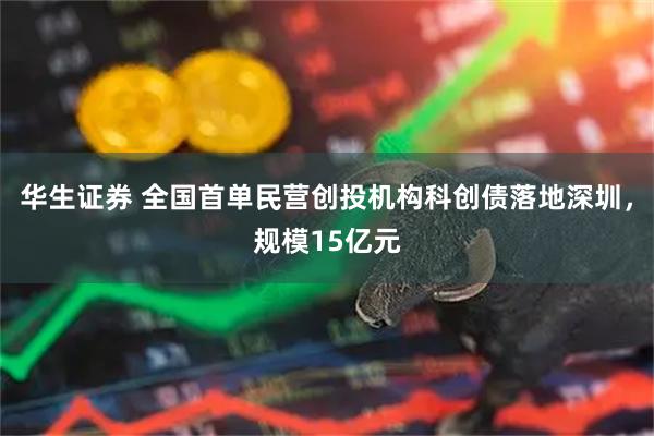 华生证券 全国首单民营创投机构科创债落地深圳，规模15亿元