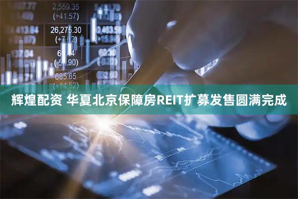 辉煌配资 华夏北京保障房REIT扩募发售圆满完成