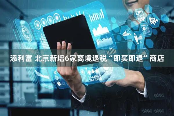 添利富 北京新增6家离境退税“即买即退”商店