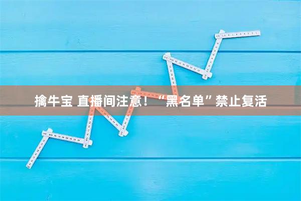 擒牛宝 直播间注意！“黑名单”禁止复活
