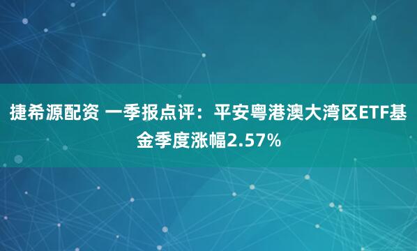 捷希源配资 一季报点评：平安粤港澳大湾区ETF基金季度涨幅2.57%