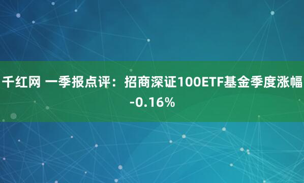 千红网 一季报点评：招商深证100ETF基金季度涨幅-0.16%
