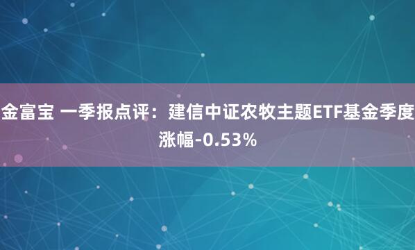 金富宝 一季报点评：建信中证农牧主题ETF基金季度涨幅-0.53%