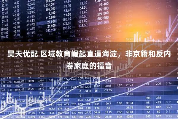 昊天优配 区域教育崛起直逼海淀，非京籍和反内卷家庭的福音