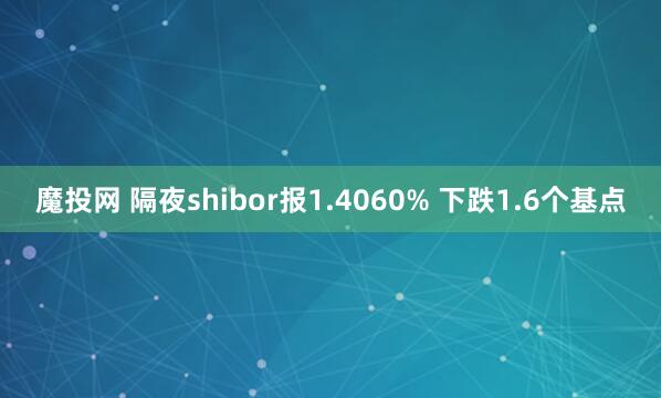 魔投网 隔夜shibor报1.4060% 下跌1.6个基点
