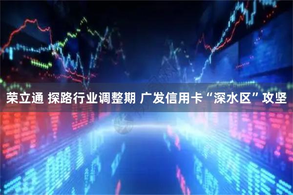 荣立通 探路行业调整期 广发信用卡“深水区”攻坚