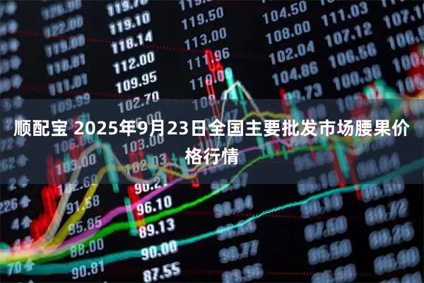 顺配宝 2025年9月23日全国主要批发市场腰果价格行情