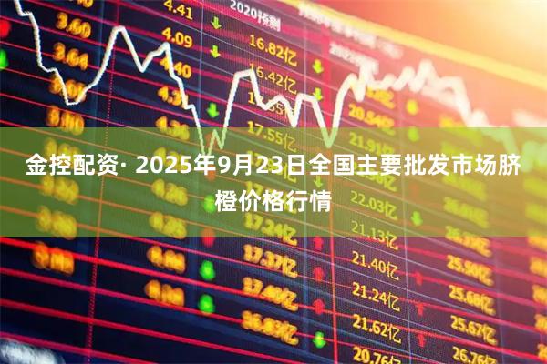 金控配资· 2025年9月23日全国主要批发市场脐橙价格行情