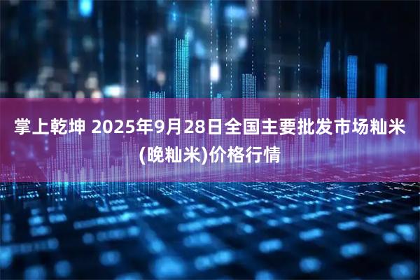 掌上乾坤 2025年9月28日全国主要批发市场籼米(晚籼米)价格行情