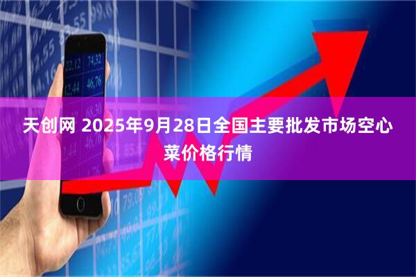 天创网 2025年9月28日全国主要批发市场空心菜价格行情