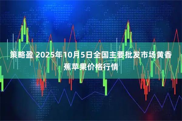 策略盈 2025年10月5日全国主要批发市场黄香蕉苹果价格行情