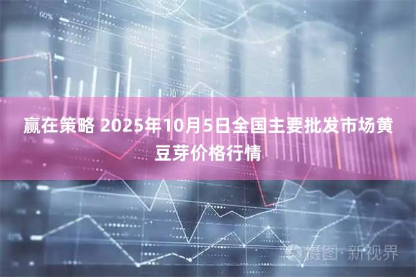赢在策略 2025年10月5日全国主要批发市场黄豆芽价格行情