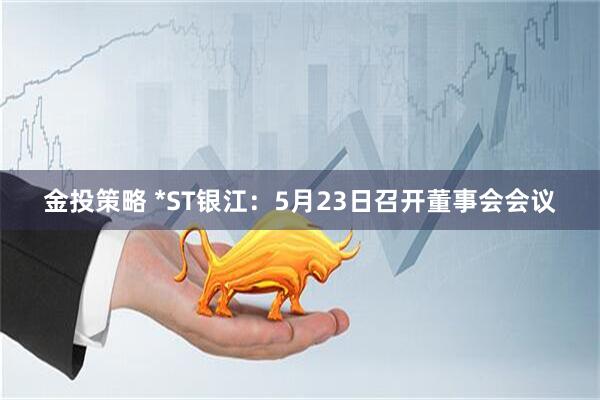 金投策略 *ST银江：5月23日召开董事会会议