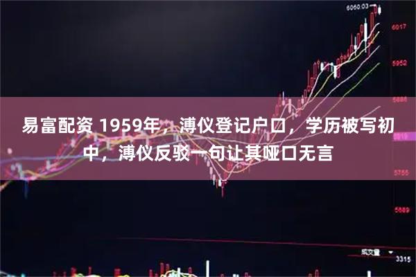 易富配资 1959年，溥仪登记户口，学历被写初中，溥仪反驳一句让其哑口无言