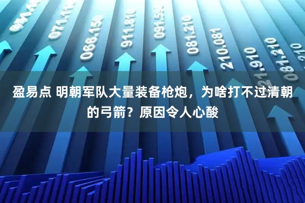 盈易点 明朝军队大量装备枪炮，为啥打不过清朝的弓箭？原因令人心酸