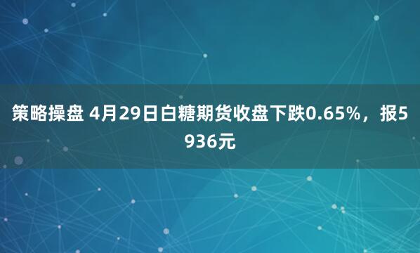 策略操盘 4月29日白糖期货收盘下跌0.65%，报5936元