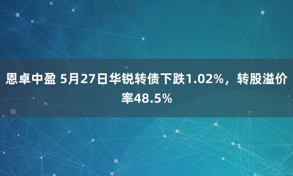 恩卓中盈 5月27日华锐转债下跌1.02%，转股溢价率48.5%