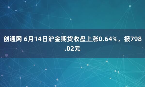 创通网 6月14日沪金期货收盘上涨0.64%，报798.02元