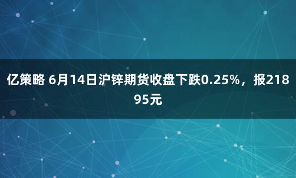 亿策略 6月14日沪锌期货收盘下跌0.25%，报21895元