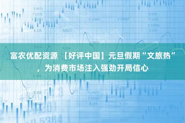 富农优配资源 【好评中国】元旦假期“文旅热”，为消费市场注入强劲开局信心