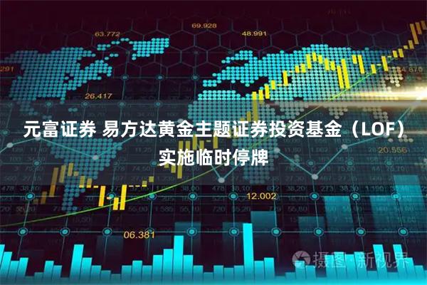 元富证券 易方达黄金主题证券投资基金（LOF）实施临时停牌