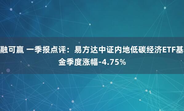 融可赢 一季报点评：易方达中证内地低碳经济ETF基金季度涨幅-4.75%