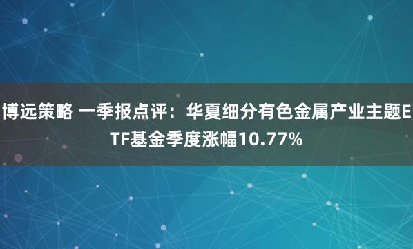 博远策略 一季报点评：华夏细分有色金属产业主题ETF基金季度涨幅10.77%