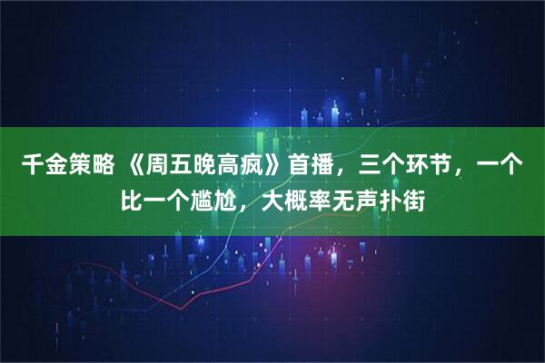 千金策略 《周五晚高疯》首播，三个环节，一个比一个尴尬，大概率无声扑街