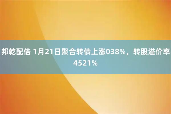 邦乾配倍 1月21日聚合转债上涨038%，转股溢价率4521%