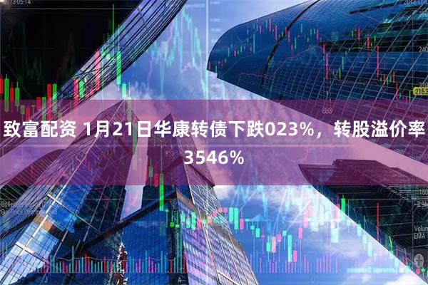 致富配资 1月21日华康转债下跌023%，转股溢价率3546%