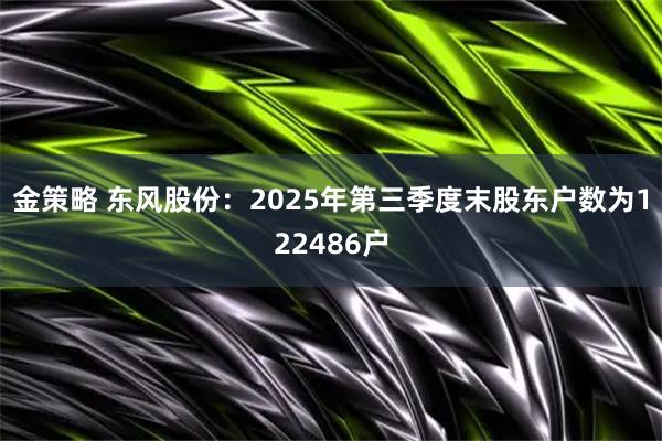 金策略 东风股份：2025年第三季度末股东户数为122486户