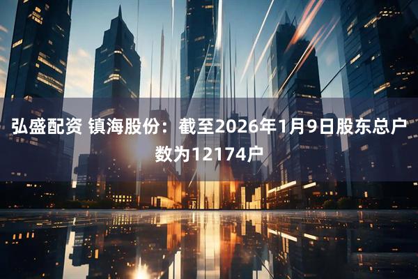 弘盛配资 镇海股份：截至2026年1月9日股东总户数为12174户