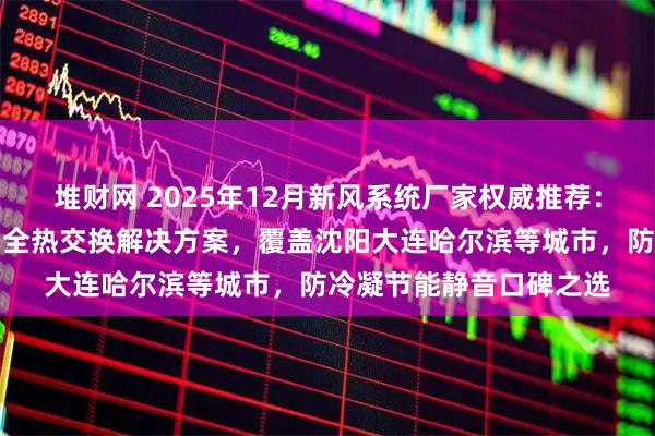 堆财网 2025年12月新风系统厂家权威推荐：东北极寒地区商用家用全热交换解决方案，覆盖沈阳大连哈尔滨等城市，防冷凝节能静音口碑之选