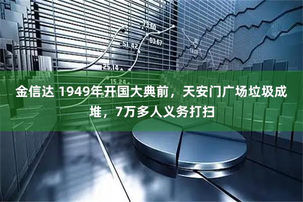 金信达 1949年开国大典前，天安门广场垃圾成堆，7万多人义务打扫