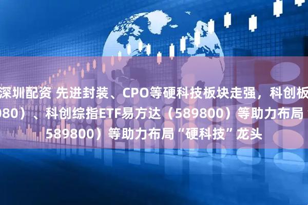 深圳配资 先进封装、CPO等硬科技板块走强，科创板50ETF（588080）、科创综指ETF易方达（589800）等助力布局“硬科技”龙头