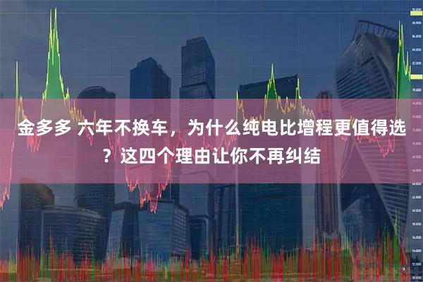 金多多 六年不换车，为什么纯电比增程更值得选？这四个理由让你不再纠结