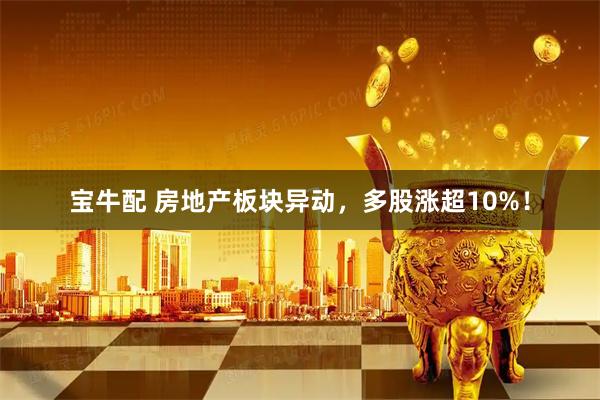 宝牛配 房地产板块异动，多股涨超10%！